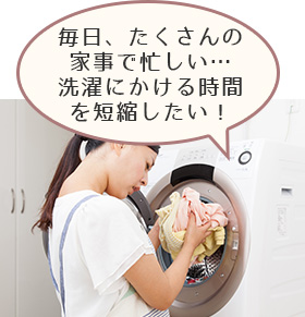 毎日、たくさんの家事で忙しい…洗濯にかける時間を短縮したい！