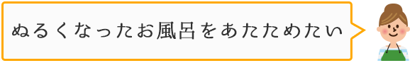 ぬるくなったお風呂をあたためたい