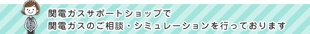 関電ガスサポートショップで関電ガスのご相談・シミュレーションを行っております